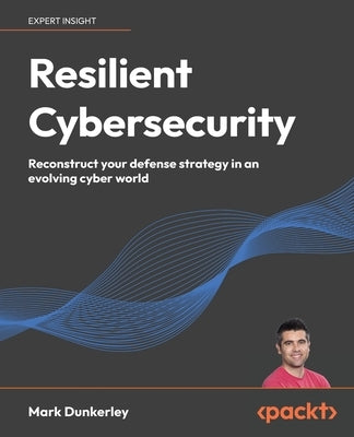 Resilient Cybersecurity: Reconstruct your defense strategy in an evolving cyber world by Dunkerley, Mark