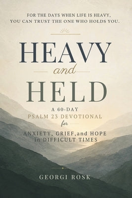 Heavy and Held: A 60-Day Psalm 23 Devotional for Anxiety, Grief, and Hope in Difficult Times by Rosk, Georgi
