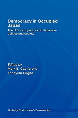 Democracy in Occupied Japan: The U.S. Occupation and Japanese Politics and Society by Caprio, Mark E.