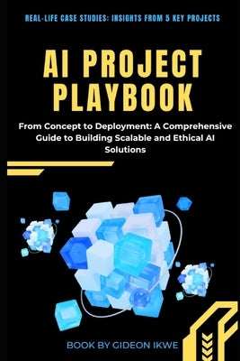 AI Project Playbook From Concept to Deployment: A Comprehensive Guide to Building Scalable and Ethical AI Solutions by Ikwe, Gideon