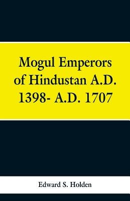 Mogul Emperors of Hindustan A.D. 1398- A.D. 1707 by Holden, Edward S.