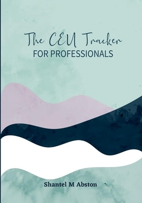 The CEU Tracker For Professionals by M. Abston, Shantel
