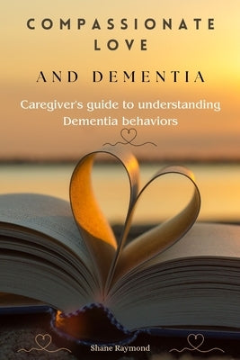 Compassionate love and dementia: Caregiver's guide to understanding dementia behaviors by Raymond, Shane