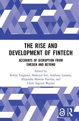 The Rise and Development of Fintech: Accounts of Disruption from Sweden and Beyond by Teigland, Robin