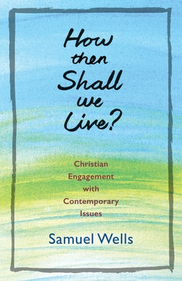 How Then Shall We Live?: Christian Engagement with Contemporary Issues by Wells, Samuel
