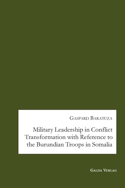Military Leadership in Conflict Transformation with Reference to the Burundian Troops in Somalia by Baratuza, Gaspard