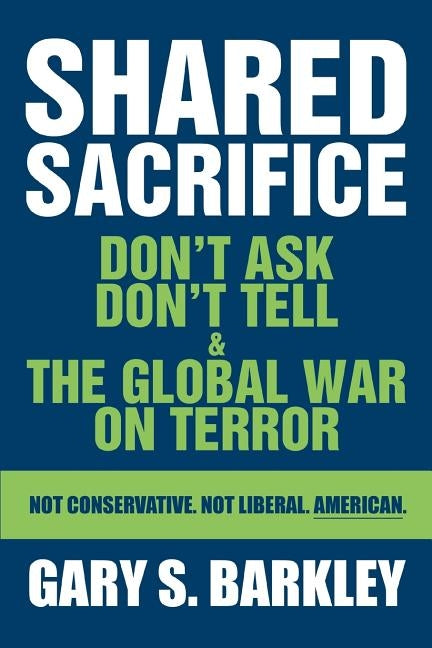 Shared Sacrifice: Don't Ask Don't Tell & The Global War On Terror by Barkley, Gary S.