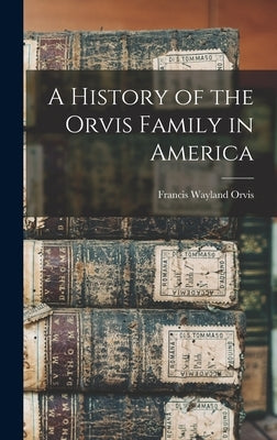 A History of the Orvis Family in America by Orvis, Francis Wayland