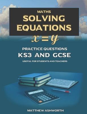 Maths: Solving Equations: Practice Questions with Answers and Explanations for Key Stage 3 and GCSE by Ashworth, Matthew