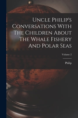 Uncle Philip's Conversations With The Children About The Whale Fishery And Polar Seas; Volume 2 by (Uncle), Philip