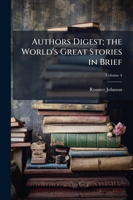 Authors Digest; the World's Great Stories in Brief; Volume 4 by Johnson, Rossiter