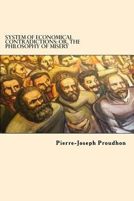 System of Economical Contradictions: Or, the Philosophy of Misery by Proudhon, Pierre-Joseph