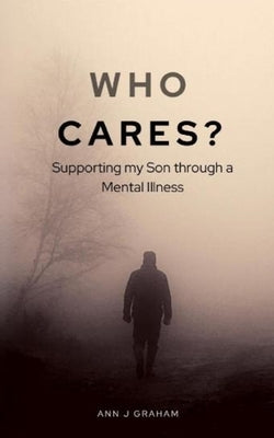 Who Cares?: Supporting my son through a mental illness by Graham, Ann J.