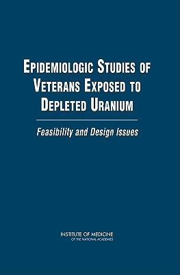 Epidemiologic Studies of Veterans Exposed to Depleted Uranium: Feasibility and Design Issues by Institute of Medicine