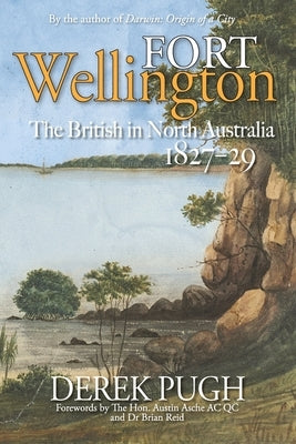Fort Wellington: The British in North Australia 1827-29 by Pugh, Derek