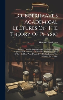 Dr. Boerhaave's Academical Lectures On The Theory Of Physic: Being A Genuine Translation Of His Institutes And Explanatory Comment, Collated And Adjus by Boerhaave, Herman