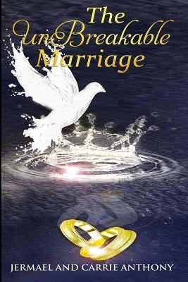 The UnBreakable Marriage by Anthony, Jermael &. Carrie