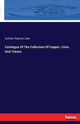 Catalogue Of The Collection Of Copper, Coins And Tokens by Low, Lyman Haynes