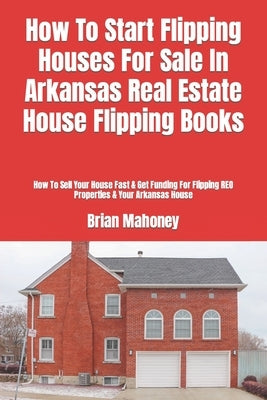 How To Start Flipping Houses For Sale In Arkansas Real Estate House Flipping Books: How To Sell Your House Fast & Get Funding For Flipping REO Propert by Mahoney, Brian
