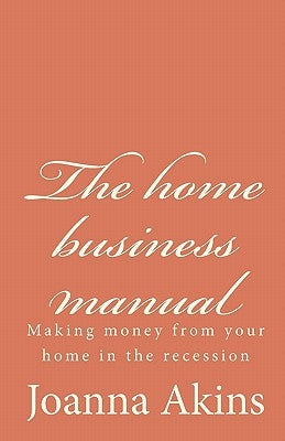The home business manual: Making money from your home in the recession by Akins, Joanna
