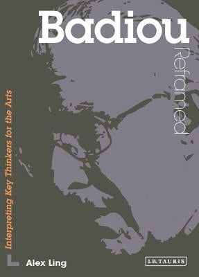 Badiou Reframed: Interpreting Key Thinkers for the Arts by Ling, Alex