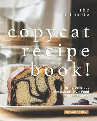 The Ultimate Copycat Recipe Book!: Bring Delicious Restaurant Style Food into Your Home! by Ray, Valeria