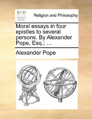 Moral Essays in Four Epistles to Several Persons. by Alexander Pope, Esq.; ... by Pope, Alexander