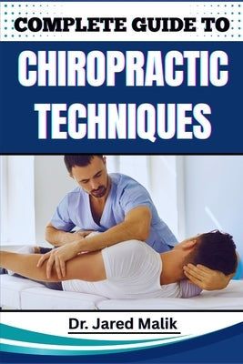 Complete Guide to Chiropractic Techniques: Unlock The Science Of Natural Alignment, Restore Body Balance, Improve Mobility, And Support Lasting Wellne by Malik, Jared