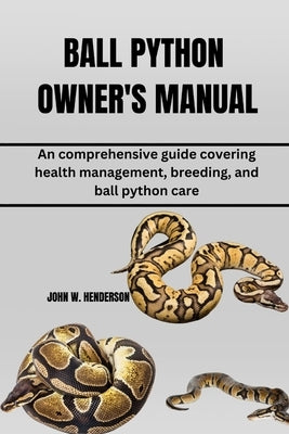 Ball Python Owner's Manual: An comprehensive guide covering health management, breeding, and ball python care by W. Henderson, John