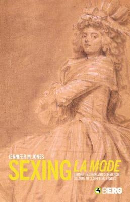 Sexing La Mode: Gender, Fashion and Commercial Culture in Old Regime France by Jones, Jennifer