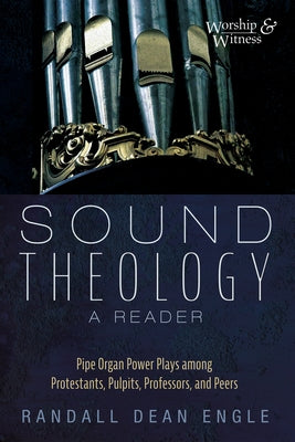 Sound Theology, a Reader: Pipe Organ Power Plays Among Protestants, Pulpits, Professors, and Peers by Engle, Randall Dean