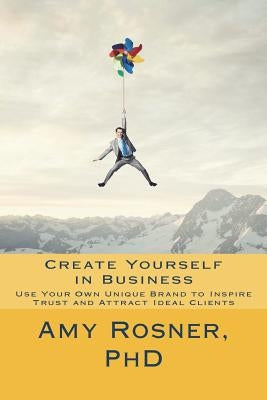Create Yourself in Business: Use Your Own Unique Brand to Inspire Trust and Attract Ideal Clients by Rosner Phd, Amy