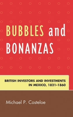 Bubbles and Bonanzas: British Investors and Investments in Mexico, 1824-1860 by Costeloe, Michael P.