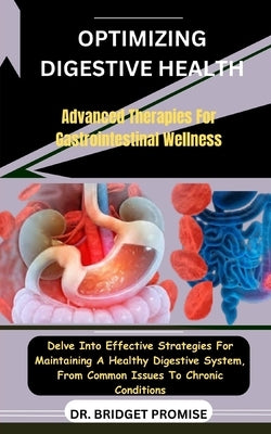 Optimizing Digestive Health: Advanced Therapies For Gastrointestinal Wellness: Delve Into Effective Strategies For Maintaining A Healthy Digestive by Promise, Bridget