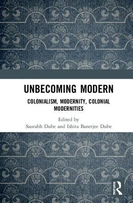 Unbecoming Modern: Colonialism, Modernity, Colonial Modernities by Dube, Saurabh