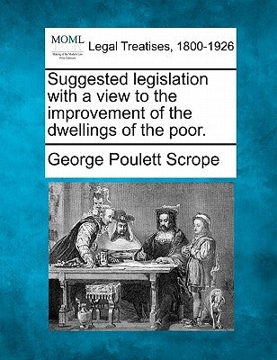 Suggested Legislation with a View to the Improvement of the Dwellings of the Poor. by Scrope, George Poulett