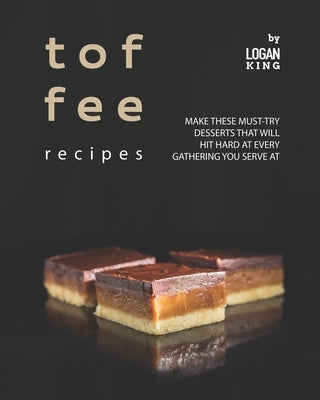 Toffee Recipes: Make These Must-Try Desserts that Will Hit Hard at Every Gathering You Serve At by King, Logan