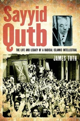 Sayyid Qutb: The Life and Legacy of a Radical Islamic Intellectual by Toth, James