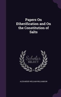 Papers On Etherification and On the Constitution of Salts by Williamson, Alexander William