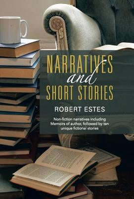 Narratives and Short Stories: Non-Fiction Narratives Including Memoirs of Author, Followed by Ten Unique Fictional Stories by Estes, Robert