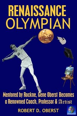 Renaissance Olympian: Mentored by Rockne, Gene Oberst becomes a Renowned Coach, Professor & Artist by Oberst, Robert D.