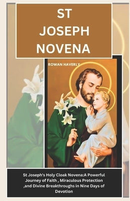 St Joseph Novena: St. Joseph's Holy Cloak Novena: A Powerful Journey of Faith, Miraculous Protection, and Divine Breakthroughs in Nine Days of Devotio by Haverly, Rowan