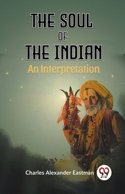 The Soul Of The Indian An Interpretation by Alexander Eastman Charles