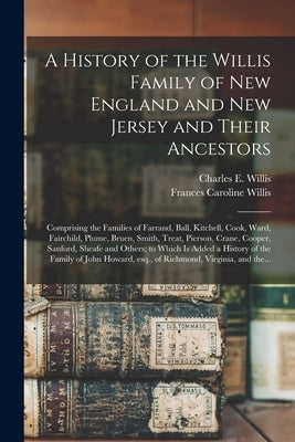 A History of the Willis Family of New England and New Jersey and Their Ancestors: Comprising the Families of Farrand, Ball, Kitchell, Cook, Ward, Fair by Willis, Charles E. (Charles Ethelbert)