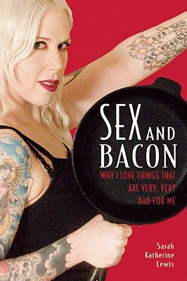 Sex and Bacon: Why I Love Things That Are Very, Very Bad for Me by Lewis, Sarah Katherine