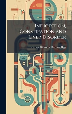 Indigestion, Constipation and Liver Disorder by Bigg, George Kilworth Sherman