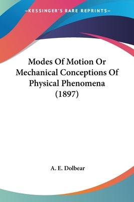 Modes Of Motion Or Mechanical Conceptions Of Physical Phenomena (1897) by Dolbear, A. E.