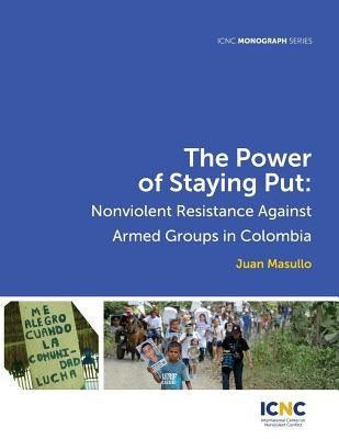 The Power of Staying Put: Nonviolent Resistance Against Armed Groups in Colombia by Masullo, Juan