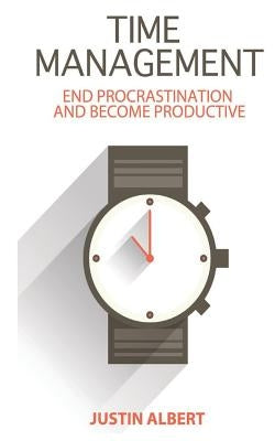 Time Management: End Procrastination and Become Productive: Be Productive and Stop Procrastination by Albert, Justin