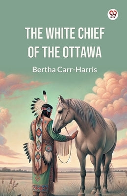 The White Chief of the Ottawa by Carr-Harris, Bertha